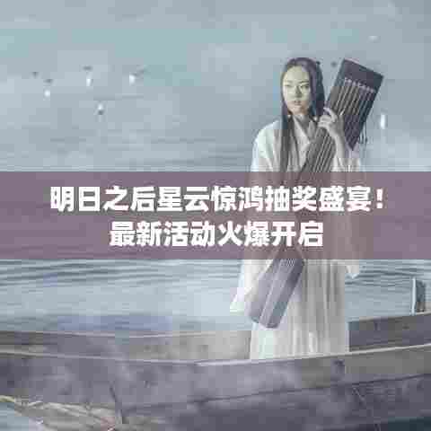 明日之后星云惊鸿抽奖盛宴！最新活动火爆开启