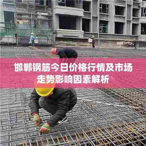 邯郸钢筋今日价格行情及市场走势影响因素解析