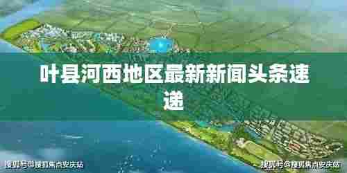 叶县河西地区最新新闻头条速递