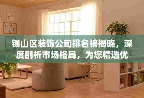 锡山区装饰公司排名榜揭晓,深度剖析市场格局,为您精选优质装饰公司!
