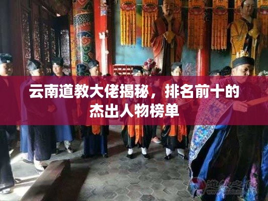 云南道教大佬揭秘,排名前十的杰出人物榜单