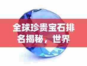 全球珍贵宝石排名揭秘，世界顶级宝石聚集地一览
