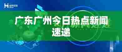 广东广州今日热点新闻速递