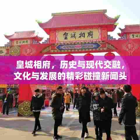 皇城相府，历史与现代交融，文化与发展的精彩碰撞新闻头条