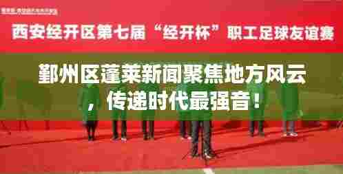 鄞州区蓬莱新闻聚焦地方风云,传递时代最强音!