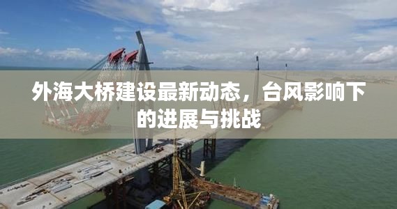 外海大桥建设最新动态，台风影响下的进展与挑战