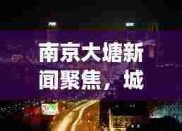 南京大塘新闻聚焦，城市新动向与发展活力