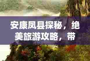 安康凤县探秘,绝美旅游攻略,带你畅游仙境!