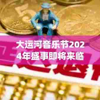 大运河音乐节2024年盛事即将来临,最新动态揭秘盛大盛宴