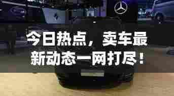 今日热点，卖车最新动态一网打尽！