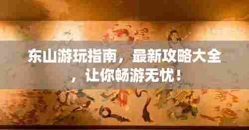 东山游玩指南,最新攻略大全,让你畅游无忧!