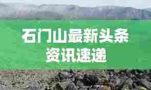 石门山最新头条资讯速递