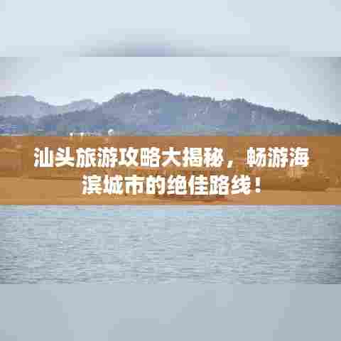 汕头旅游攻略大揭秘,畅游海滨城市的绝佳路线!