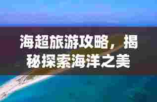海超旅游攻略,揭秘探索海洋之美的最佳路线!