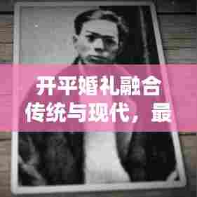 开平婚礼融合传统与现代，最新消息揭秘当日盛况