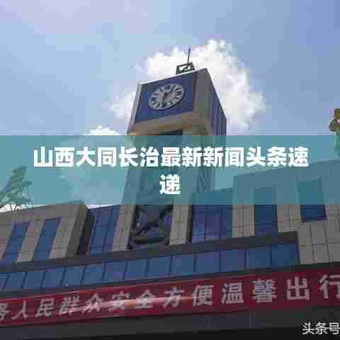 山西大同长治最新新闻头条速递