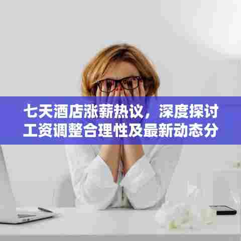 七天酒店涨薪热议,深度探讨工资调整合理性及最新动态分析