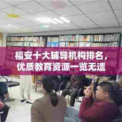 福安十大辅导机构排名,优质教育资源一览无遗