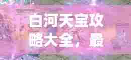 白河天宝攻略大全,最新秘籍,助你轻松玩转游戏!