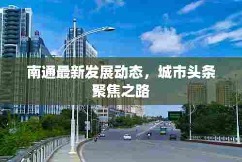 南通最新发展动态,城市头条聚焦之路