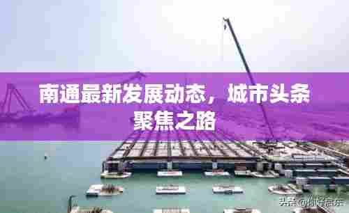 南通最新发展动态,城市头条聚焦之路