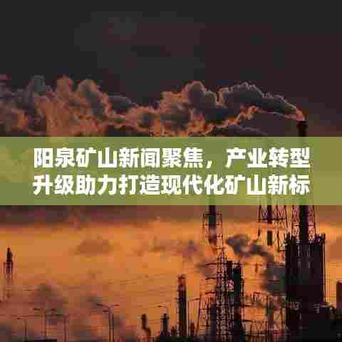 阳泉矿山新闻聚焦,产业转型升级助力打造现代化矿山新标杆