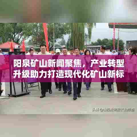 阳泉矿山新闻聚焦,产业转型升级助力打造现代化矿山新标杆