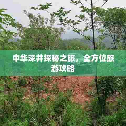 中华深井探秘之旅,全方位旅游攻略