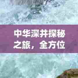 中华深井探秘之旅,全方位旅游攻略