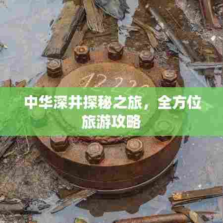 中华深井探秘之旅,全方位旅游攻略