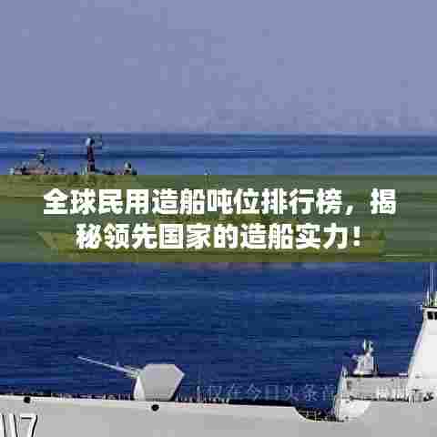 全球民用造船吨位排行榜,揭秘领先国家的造船实力!