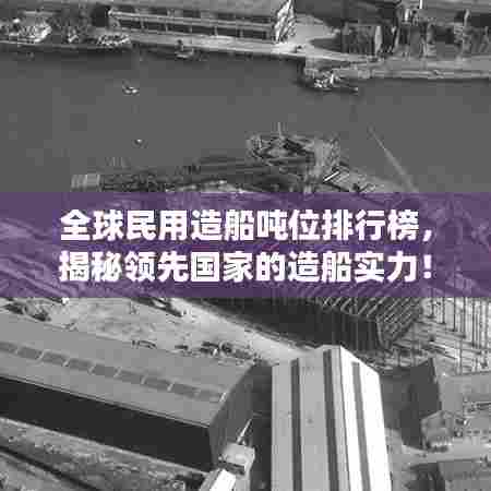 全球民用造船吨位排行榜,揭秘领先国家的造船实力!