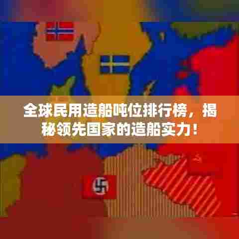 全球民用造船吨位排行榜,揭秘领先国家的造船实力!