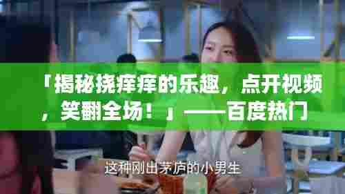 「揭秘挠痒痒的乐趣,点开视频,笑翻全场!」——百度热门推荐