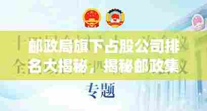 邮政局旗下占股公司排名大揭秘,揭秘邮政集团持股公司榜单!