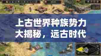 上古世界种族势力大揭秘,远古时代的族群排名与势力分布