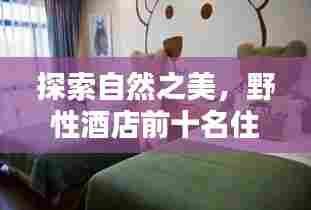探索自然之美，野性酒店前十名住宿体验推荐