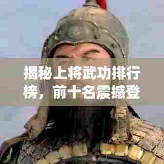 揭秘上将武功排行榜，前十名震撼登场！
