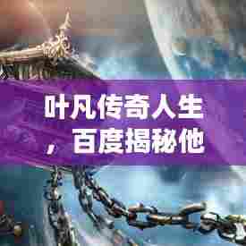 叶凡传奇人生,百度揭秘他的辉煌历程