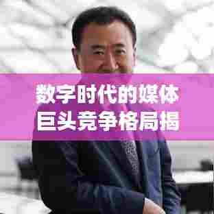 数字时代的媒体巨头竞争格局揭秘，头条新闻营收排名重磅出炉！