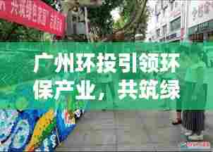 广州环投引领环保产业,共筑绿色家园新动态