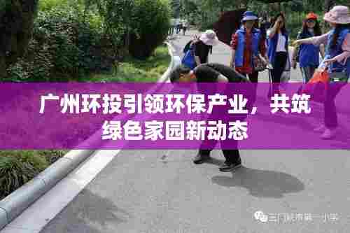 广州环投引领环保产业,共筑绿色家园新动态