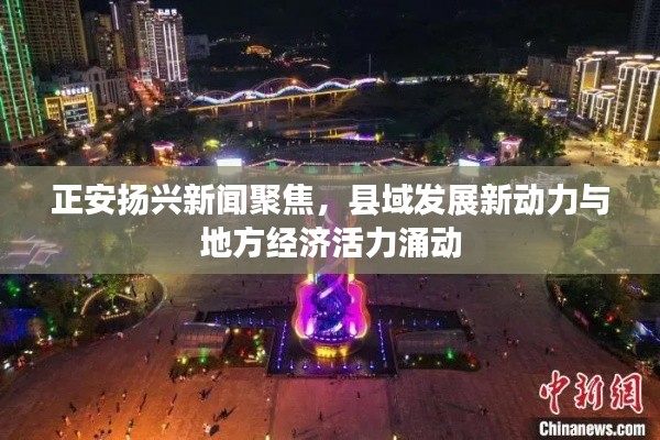 正安扬兴新闻聚焦，县域发展新动力与地方经济活力涌动