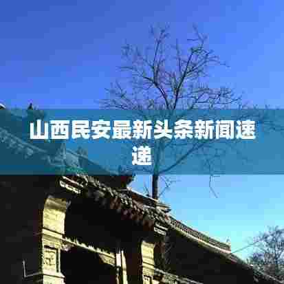 山西民安最新头条新闻速递