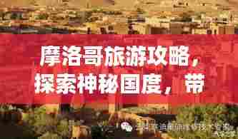 摩洛哥旅游攻略,探索神秘国度,带你畅游摩洛哥!