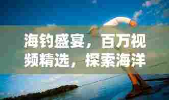 海钓盛宴,百万视频精选,探索海洋钓鱼的乐趣!