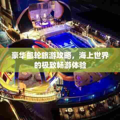 豪华邮轮旅游攻略，海上世界的极致畅游体验