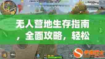 无人营地生存指南，全面攻略，轻松掌握最新生存技巧！