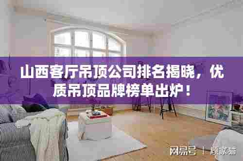 山西客厅吊顶公司排名揭晓,优质吊顶品牌榜单出炉!