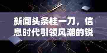 新闻头条桂一刀,信息时代引领风潮的锐利刀锋